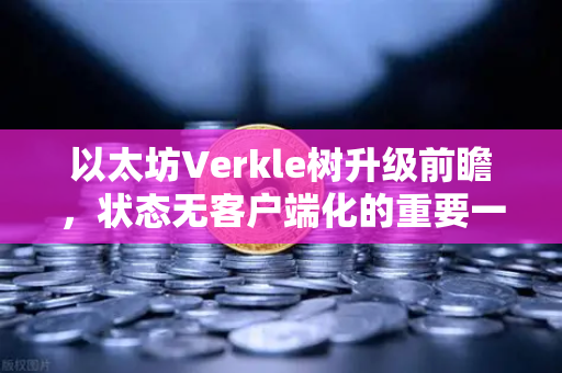 以太坊Verkle树升级前瞻，状态无客户端化的重要一步
