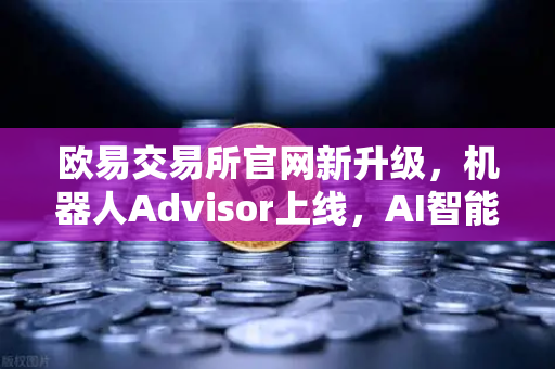 欧易交易所官网新升级，机器人Advisor上线，AI智能客服助手重塑交易体验