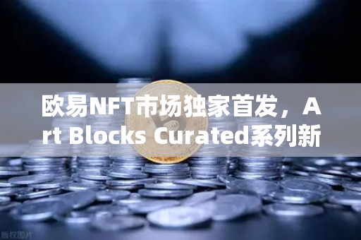 欧易NFT市场独家首发，Art Blocks Curated系列新艺术家作品，数字艺术投资新风口