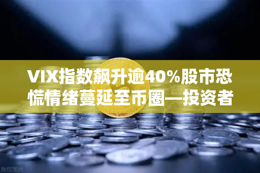 VIX指数飙升逾40%股市恐慌情绪蔓延至币圈—投资者如何应对？