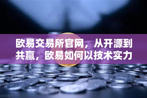 欧易交易所官网，从开源到共赢，欧易如何以技术实力重塑行业标准