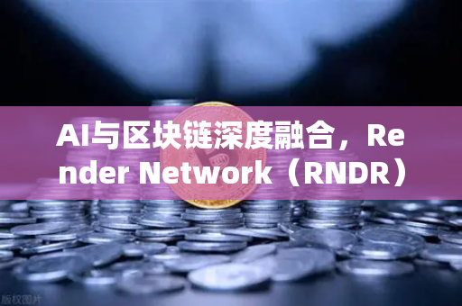 AI与区块链深度融合，Render Network（RNDR）如何成为AI算力龙头-第1张图片-欧易交易所