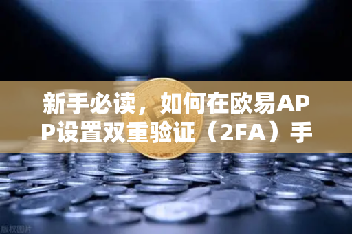 新手必读，如何在欧易APP设置双重验证（2FA）手把手教你守护资产安全