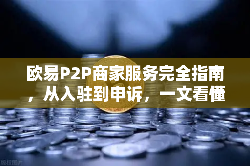 欧易P2P商家服务完全指南，从入驻到申诉，一文看懂所有细节-第1张图片-欧易交易所