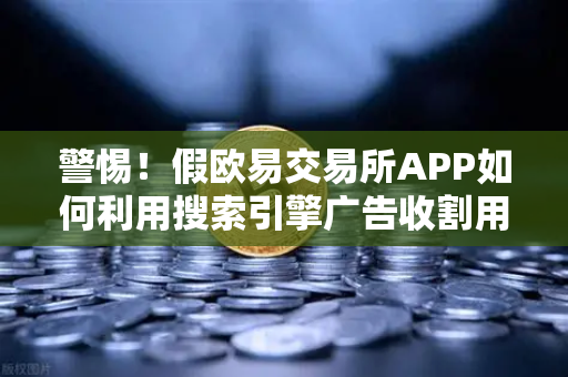 警惕！假欧易交易所APP如何利用搜索引擎广告收割用户？这份防骗指南请收好