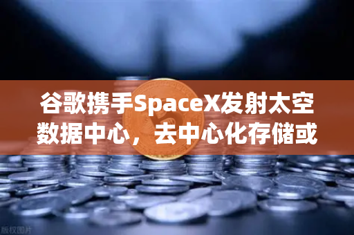 谷歌携手SpaceX发射太空数据中心，去中心化存储或迎来历史性拐点