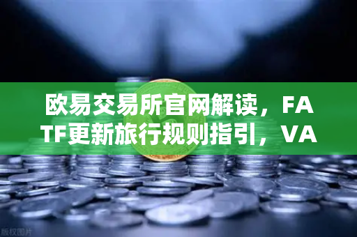 欧易交易所官网解读,FATF更新旅行规则指引,VASP需共享受益所有人信息-第1张图片-欧易交易所 欧易交易所官网解读,FATF更新旅行规则指引,VASP需共享受益所有人信息-第1张图片-欧易交易所