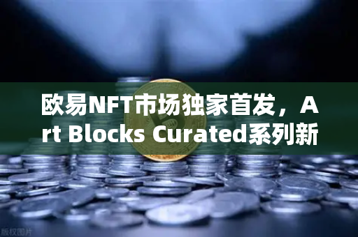 欧易NFT市场独家首发，Art Blocks Curated系列新艺术家作品—数字艺术收藏新篇章