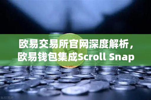 欧易交易所官网深度解析，欧易钱包集成Scroll Snap，解锁zkEVM Layer2新体验-第1张图片-欧易交易所