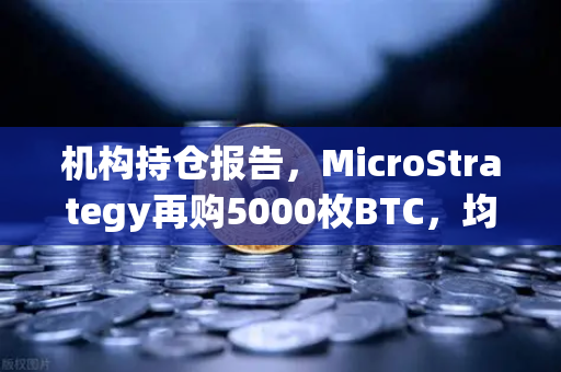 机构持仓报告，MicroStrategy再购5000枚BTC，均价成本上移—深度解读与投资问答-第1张图片-欧易交易所