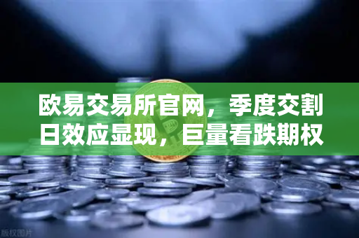 欧易交易所官网，季度交割日效应显现，巨量看跌期权未平仓如何压制价格反弹？
