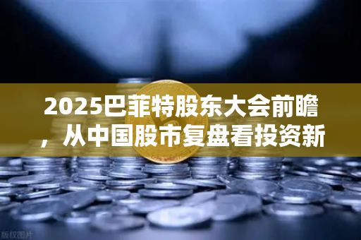2025巴菲特股东大会前瞻，从中国股市复盘看投资新机遇