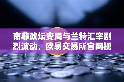 南非政坛变局与兰特汇率剧烈波动，欧易交易所官网视角下的全球资产配置指南