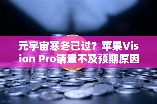 元宇宙寒冬已过?苹果Vision Pro销量不及预期原因分析,数字资产新周期下的冷思考-第1张图片-欧易交易所 元宇宙寒冬已过?苹果Vision Pro销量不及预期原因分析,数字资产新周期下的冷思考-第1张图片-欧易交易所