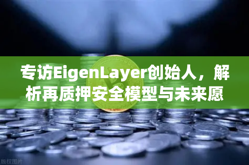 专访EigenLayer创始人，解析再质押安全模型与未来愿景—欧易交易所官网深度洞察