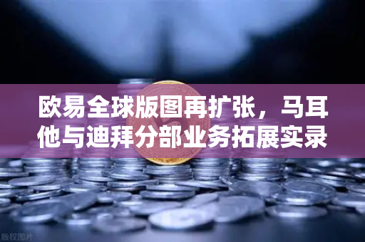 欧易全球版图再扩张，马耳他与迪拜分部业务拓展实录-第1张图片-欧易交易所