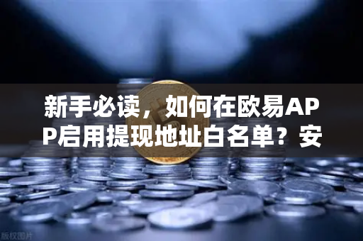 新手必读,如何在欧易APP启用提现地址白名单?安全交易第一步-第1张图片-欧易交易所 新手必读,如何在欧易APP启用提现地址白名单?安全交易第一步-第1张图片-欧易交易所