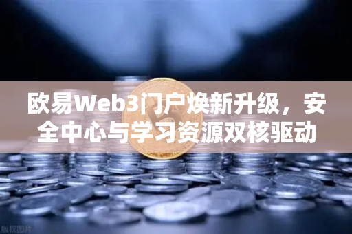 欧易Web3门户焕新升级，安全中心与学习资源双核驱动，打造更安心的数字资产体验