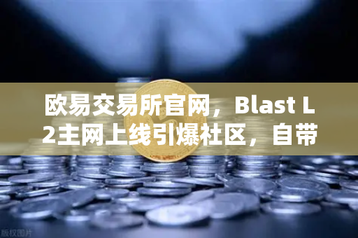 欧易交易所官网，Blast L2主网上线引爆社区，自带收益模式成最大看点