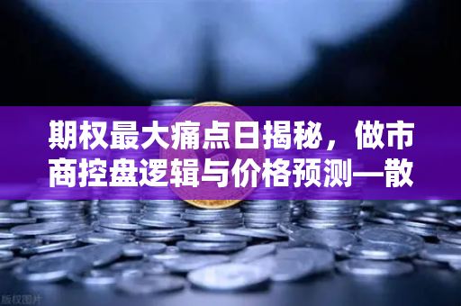 期权最大痛点日揭秘，做市商控盘逻辑与价格预测—散户必看的生存指南-第1张图片-欧易交易所
