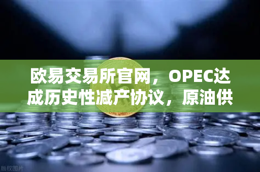 欧易交易所官网，OPEC达成历史性减产协议，原油供应将进一步收紧