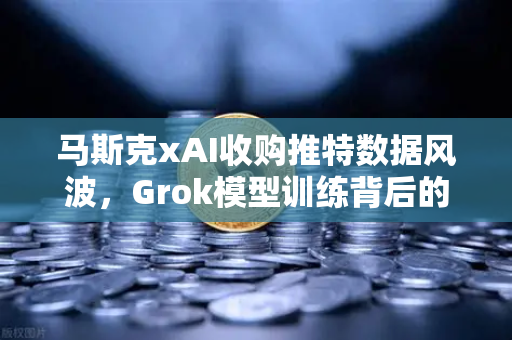 马斯克xAI收购推特数据风波，Grok模型训练背后的争议与行业反思