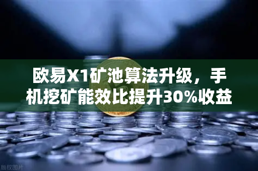 欧易X1矿池算法升级，手机挖矿能效比提升30%收益更稳定