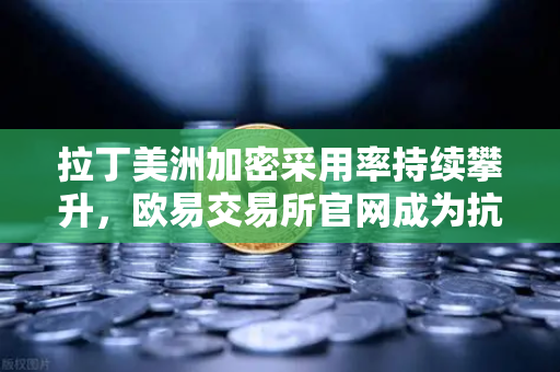 拉丁美洲加密采用率持续攀升，欧易交易所官网成为抗贬值利器