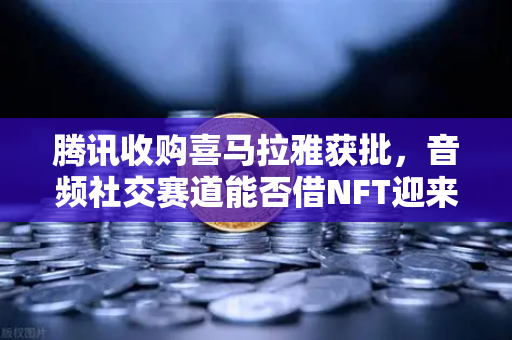 腾讯收购喜马拉雅获批，音频社交赛道能否借NFT迎来第二春？