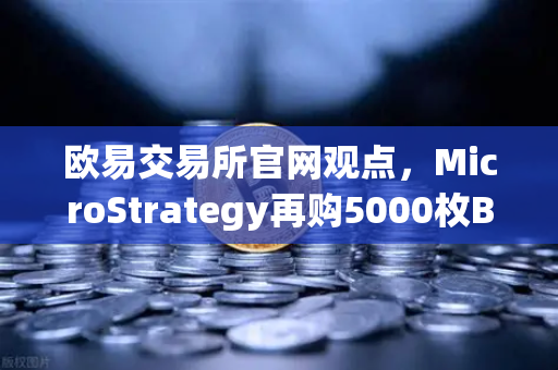 欧易交易所官网观点，MicroStrategy再购5000枚BTC，机构持仓成本持续上移