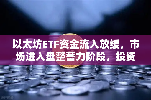 以太坊ETF资金流入放缓，市场进入盘整蓄力阶段，投资者该如何应对？