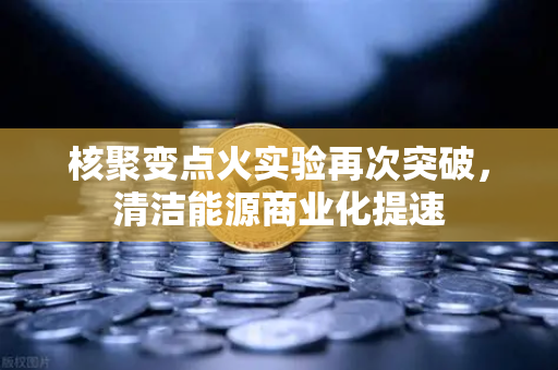 核聚变点火实验再次突破,清洁能源商业化提速-第1张图片-欧易交易所 核聚变点火实验再次突破,清洁能源商业化提速-第1张图片-欧易交易所