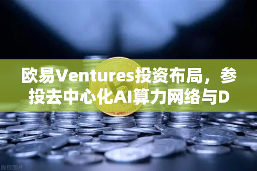 欧易Ventures投资布局，参投去中心化AI算力网络与DeSci项目，Web3赛道再添新变量