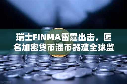 瑞士FINMA雷霆出击，匿名加密货币混币器遭全球监管围剿，欧易交易所用户如何避险？