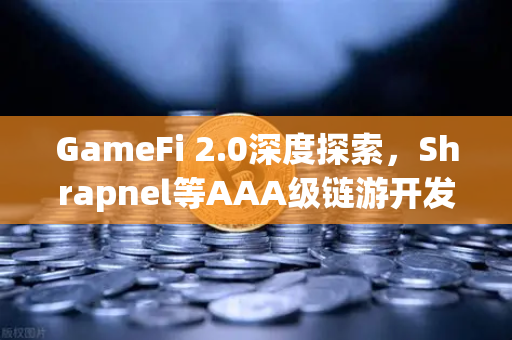 GameFi 2.0深度探索，Shrapnel等AAA级链游开发进度最新解读
