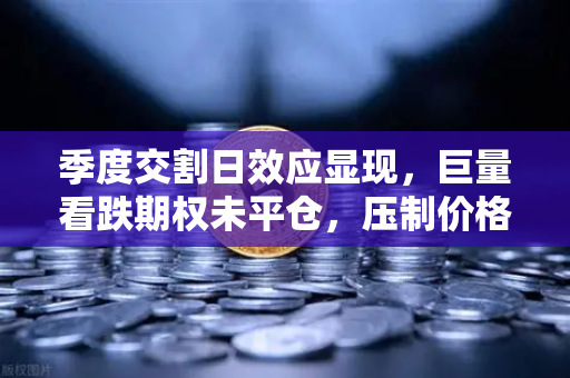 季度交割日效应显现,巨量看跌期权未平仓,压制价格反弹空间-第1张图片-欧易交易所 季度交割日效应显现,巨量看跌期权未平仓,压制价格反弹空间-第1张图片-欧易交易所