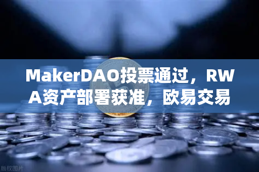MakerDAO投票通过，RWA资产部署获准，欧易交易所官网深度解析DeFi与传统金融融合新纪元