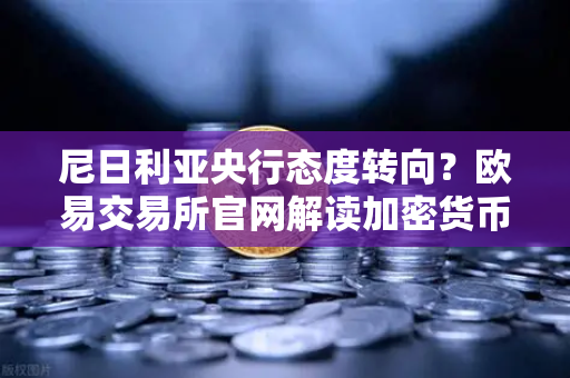 尼日利亚央行态度转向？欧易交易所官网解读加密货币监管新变局-第1张图片-欧易交易所