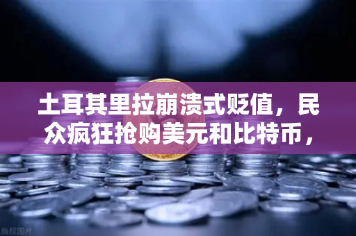 土耳其里拉崩溃式贬值，民众疯狂抢购美元和比特币，欧易交易所下载量激增-第1张图片-欧易交易所