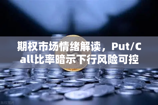 期权市场情绪解读，Put/Call比率暗示下行风险可控，欧易交易所官网解析投资风向
