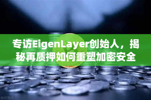 专访EigenLayer创始人，揭秘再质押如何重塑加密安全新边界
