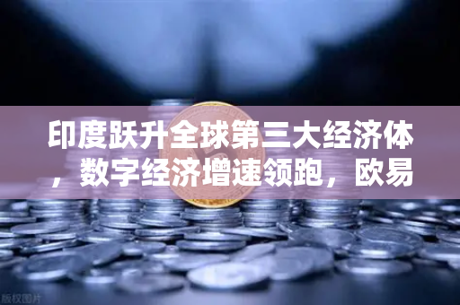 印度跃升全球第三大经济体，数字经济增速领跑，欧易交易所官网助力财富新机遇