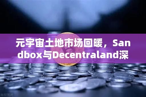 元宇宙土地市场回暖，Sandbox与Decentraland深度对比分析