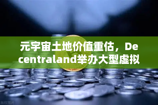 元宇宙土地价值重估，Decentraland举办大型虚拟音乐节，数字地产迎来爆发拐点
