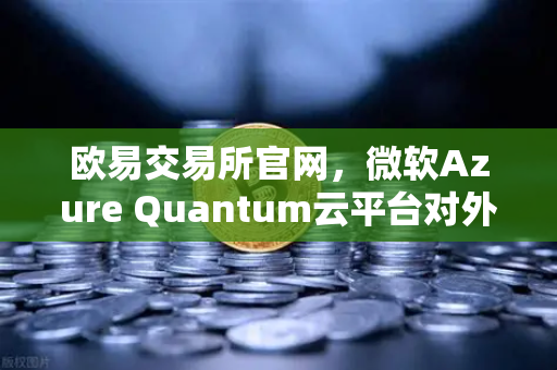 欧易交易所官网，微软Azure Quantum云平台对外开放，量子计算迎来新纪元
