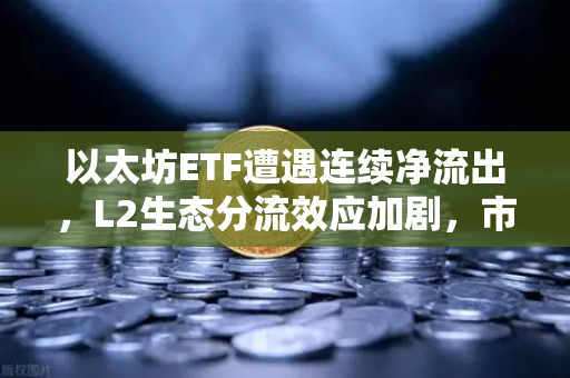 以太坊ETF遭遇连续净流出，L2生态分流效应加剧，市场情绪何去何从？