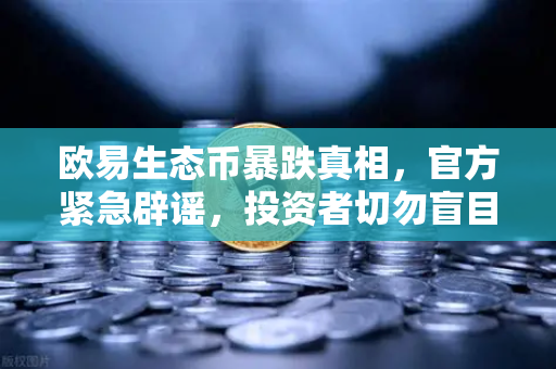 欧易生态币暴跌真相，官方紧急辟谣，投资者切勿盲目跟风