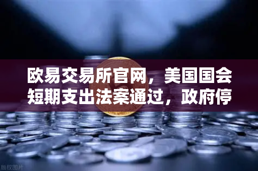 欧易交易所官网，美国国会短期支出法案通过，政府停摆危机暂解