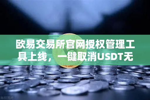 欧易交易所官网授权管理工具上线，一键取消USDT无限额授权，资产安全全面升级