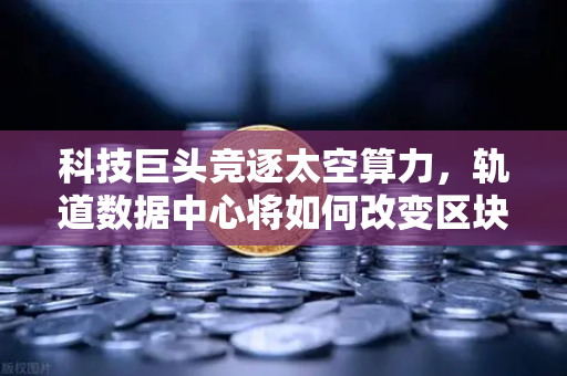 科技巨头竞逐太空算力，轨道数据中心将如何改变区块链节点部署？